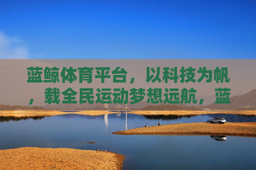 蓝鲸体育平台，以科技为帆，载全民运动梦想远航，蓝鲸体育，科技为帆，全民运动梦想远航