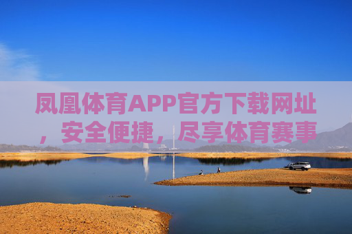 凤凰体育APP官方下载网址，安全便捷，尽享体育赛事盛宴，凤凰体育APP官方下载，安全便捷，尽享体育赛事盛宴