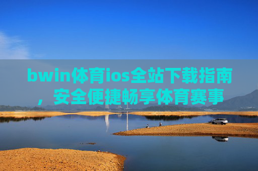 bwin体育ios全站下载指南，安全便捷畅享体育赛事