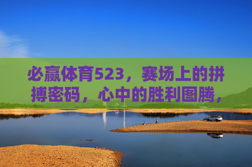 必赢体育523,赛场上的拼搏密码,心中的胜利图腾,必赢体育523,拼搏密码铸就胜利图腾 必赢体育523,赛场上的拼搏密码,心中的胜利图腾,必赢体育523,拼搏密码铸就胜利图腾