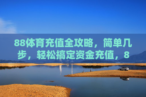88体育充值全攻略，简单几步，轻松搞定资金充值，88体育充值全攻略，轻松搞定资金充值
