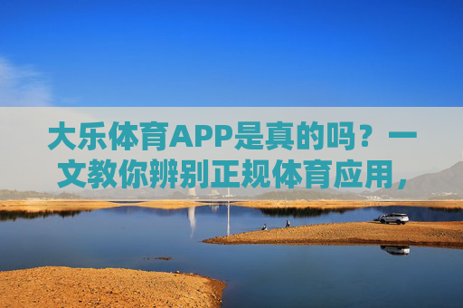大乐体育APP是真的吗？一文教你辨别正规体育应用，大乐体育APP正规吗？一文教你辨别体育应用真伪