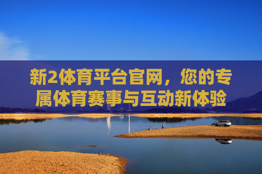 新2体育平台官网，您的专属体育赛事与互动新体验