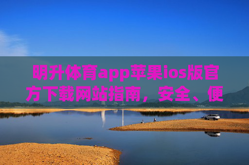 明升体育app苹果ios版官方下载网站指南，安全、便捷一站式体验，明升体育iOS官方下载指南，安全便捷一站式体验