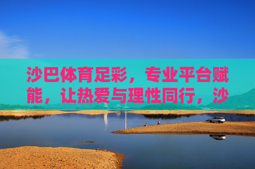 沙巴体育足彩，专业平台赋能，让热爱与理性同行，沙巴体育足彩，专业平台赋能，热爱理性同行