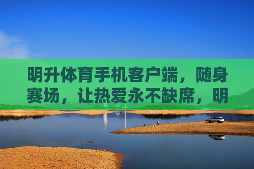 明升体育手机客户端,随身赛场,让热爱永不缺席,明升体育,随身赛场,热爱永不缺席 明升体育手机客户端,随身赛场,让热爱永不缺席,明升体育,随身赛场,热爱永不缺席