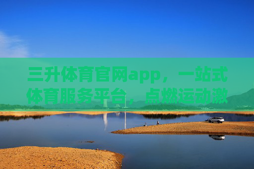 三升体育官网app，一站式体育服务平台，点燃运动激情，三升体育APP，一站式体育服务平台，点燃运动激情