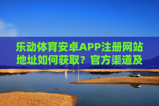 乐动体育安卓APP注册网站地址如何获取？官方渠道及安全指南，乐动体育安卓APP注册网站地址获取，官方渠道与安全指南