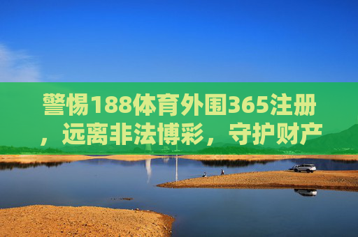 警惕188体育外围365注册,远离非法博彩,守护财产安全,警惕188体育外围365注册非法博彩,守护财产安全 警惕188体育外围365注册,远离非法博彩,守护财产安全,警惕188体育外围365注册非法博彩,守护财产安全