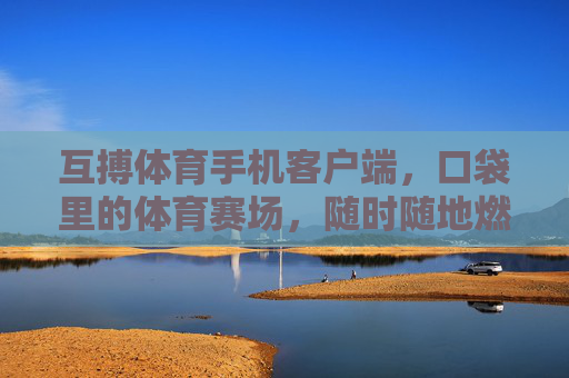 互搏体育手机客户端，口袋里的体育赛场，随时随地燃情竞技，互搏体育，口袋赛场，随时随地燃情竞技