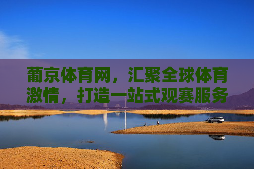 葡京体育网，汇聚全球体育激情，打造一站式观赛服务平台，葡京体育网，汇聚全球体育激情，一站式观赛服务平台