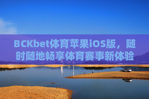 BCKbet体育苹果iOS版，随时随地畅享体育赛事新体验，BCKbet体育iOS版，随时随地畅享体育赛事新体验