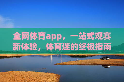 全网体育app，一站式观赛新体验，体育迷的终极指南，全网体育app，体育迷的一站式观赛终极指南