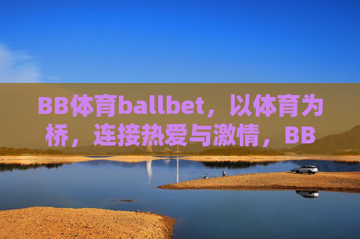 BB体育ballbet,以体育为桥,连接热爱与激情,BB体育ballbet,以体育为桥,连接热爱与激情 BB体育ballbet,以体育为桥,连接热爱与激情,BB体育ballbet,以体育为桥,连接热爱与激情