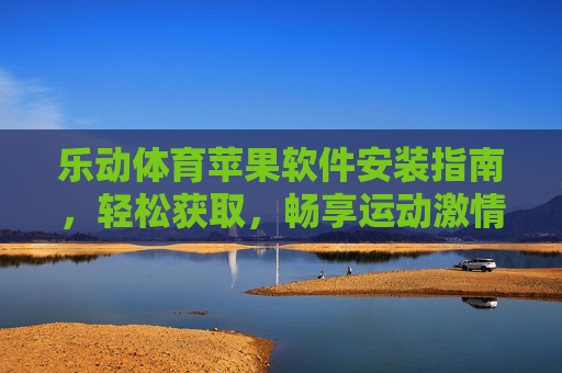 乐动体育苹果软件安装指南，轻松获取，畅享运动激情