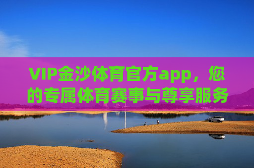 VIP金沙体育官方app，您的专属体育赛事与尊享服务平台，VIP金沙体育官方app，专属体育赛事尊享服务平台