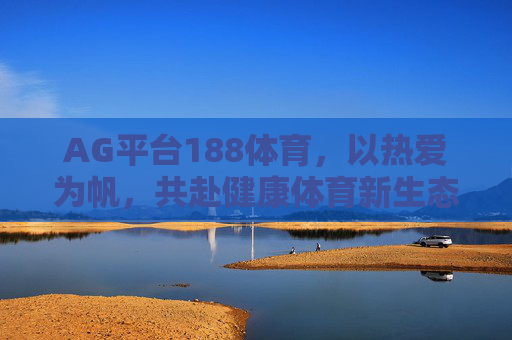 AG平台188体育，以热爱为帆，共赴健康体育新生态，AG平台188体育，以热爱为帆，共赴健康体育新生态