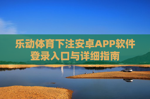 乐动体育下注安卓APP软件登录入口与详细指南 乐动体育下注安卓APP软件登录入口与详细指南