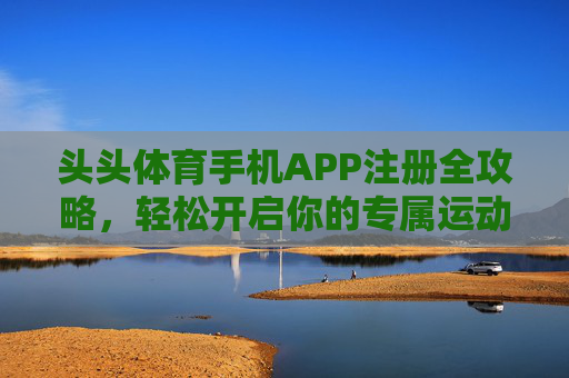 头头体育手机APP注册全攻略,轻松开启你的专属运动空间,头头体育APP注册全攻略,轻松开启专属运动空间 头头体育手机APP注册全攻略,轻松开启你的专属运动空间,头头体育APP注册全攻略,轻松开启专属运动空间