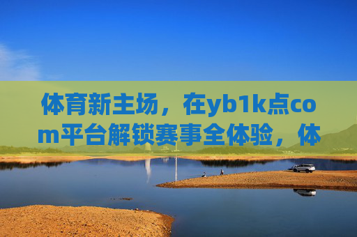 体育新主场,在yb1k点com平台解锁赛事全体验,体育新主场,yb1k点com平台解锁赛事全体验 体育新主场,在yb1k点com平台解锁赛事全体验,体育新主场,yb1k点com平台解锁赛事全体验