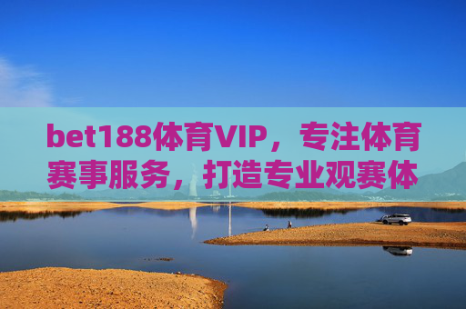 bet188体育VIP，专注体育赛事服务，打造专业观赛体验，bet188体育VIP，专注赛事服务，打造专业观赛体验