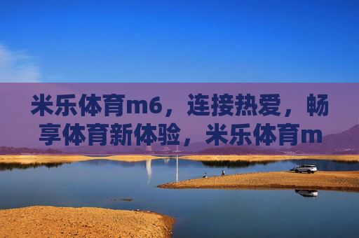米乐体育m6，连接热爱，畅享体育新体验，米乐体育m6，连接热爱，畅享体育新体验