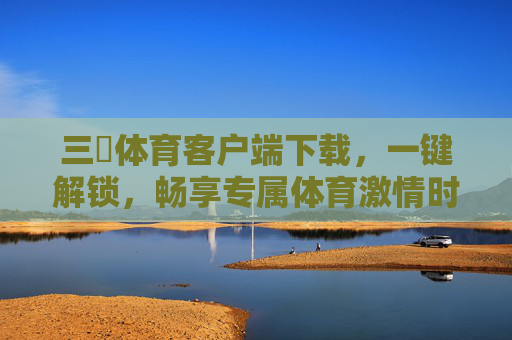 三昇体育客户端下载，一键解锁，畅享专属体育激情时刻，三昇体育客户端下载，一键解锁，畅享专属体育激情