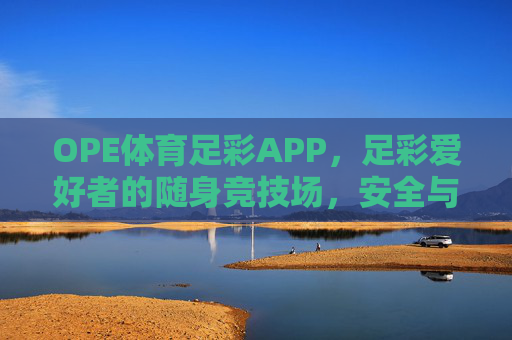 OPE体育足彩APP，足彩爱好者的随身竞技场，安全与乐趣并存，足彩爱好者的随身竞技场，OPE体育足彩APP，安全乐趣并存