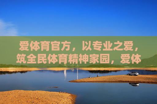 爱体育官方，以专业之爱，筑全民体育精神家园，爱体育官方，以专业之爱筑全民体育精神家园