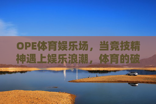 OPE体育娱乐场，当竞技精神遇上娱乐浪潮，体育的破圈新体验