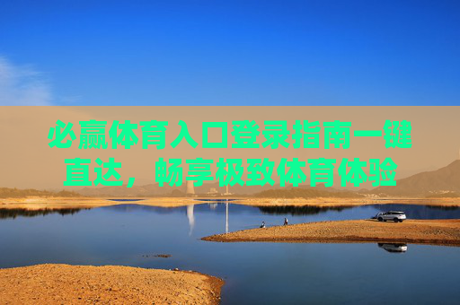 必赢体育入口登录指南一键直达，畅享极致体育体验