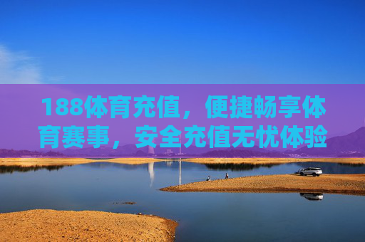 188体育充值，便捷畅享体育赛事，安全充值无忧体验，188体育充值，便捷畅享赛事，安全无忧体验