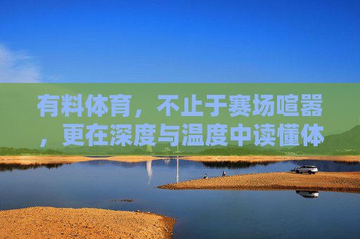 有料体育,不止于赛场喧嚣,更在深度与温度中读懂体育,有料体育,超越赛场喧嚣,以深度与温度读懂 有料体育,不止于赛场喧嚣,更在深度与温度中读懂体育,有料体育,超越赛场喧嚣,以深度与温度读懂