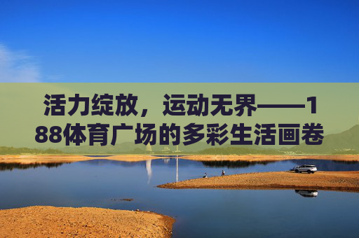 活力绽放,运动无界——188体育广场的多彩生活画卷,活力绽放,运动无界——188体育广场多彩生活画卷 活力绽放,运动无界——188体育广场的多彩生活画卷,活力绽放,运动无界——188体育广场多彩生活画卷