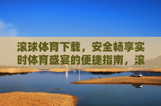 滚球体育下载，安全畅享实时体育盛宴的便捷指南，滚球体育下载，安全畅享实时体育盛宴的便捷指南