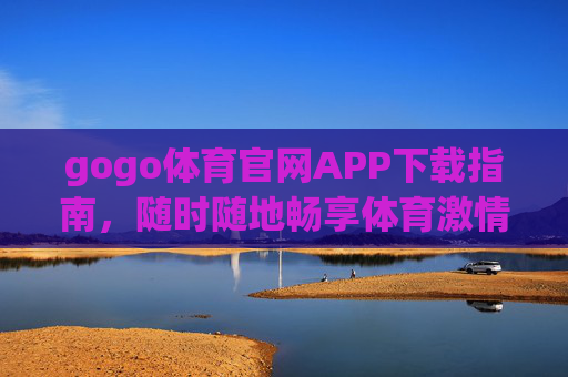 gogo体育官网APP下载指南，随时随地畅享体育激情，gogo体育官网APP下载指南，随时随地畅享体育激情