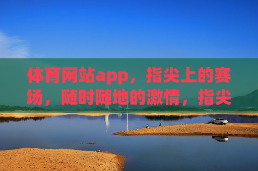 体育网站app,指尖上的赛场,随时随地的激情,指尖赛场,随时燃情 体育网站app,指尖上的赛场,随时随地的激情,指尖赛场,随时燃情
