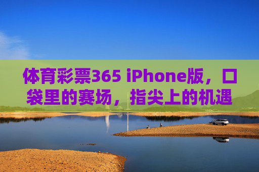 体育彩票365 iPhone版,口袋里的赛场,指尖上的机遇,体育彩票365 iPhone版,口袋赛场,指尖机遇 体育彩票365 iPhone版,口袋里的赛场,指尖上的机遇,体育彩票365 iPhone版,口袋赛场,指尖机遇