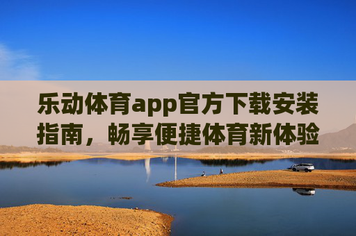 乐动体育app官方下载安装指南,畅享便捷体育新体验,乐动体育app官方下载安装指南,畅享便捷体育新体验 乐动体育app官方下载安装指南,畅享便捷体育新体验,乐动体育app官方下载安装指南,畅享便捷体育新体验