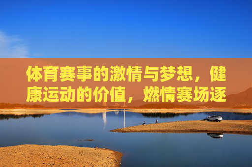 体育赛事的激情与梦想,健康运动的价值,燃情赛场逐梦,健康运动筑未来 体育赛事的激情与梦想,健康运动的价值,燃情赛场逐梦,健康运动筑未来