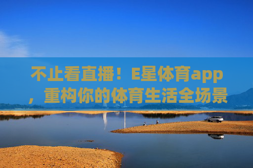 不止看直播！E星体育app，重构你的体育生活全场景体验，E星体育app重构体育生活全场景体验，不止看直播
