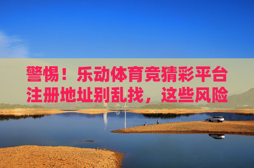 警惕!乐动体育竞猜彩平台注册地址别乱找,这些风险你必须知道,警惕!乐动体育竞猜彩平台注册地址别乱找,这些风险你必须知道 警惕!乐动体育竞猜彩平台注册地址别乱找,这些风险你必须知道,警惕!乐动体育竞猜彩平台注册地址别乱找,这些风险你必须知道