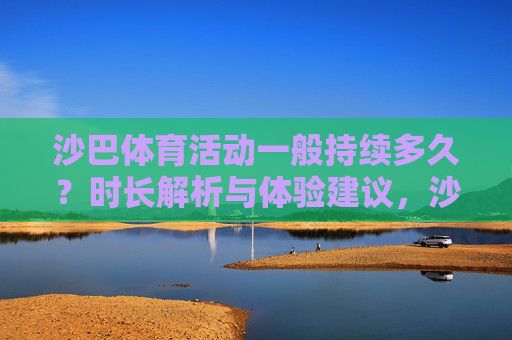 沙巴体育活动一般持续多久？时长解析与体验建议，沙巴体育活动时长解析与体验建议