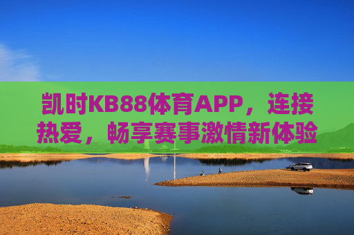 凯时KB88体育APP,连接热爱,畅享赛事激情新体验,凯时KB88体育APP,连接热爱,畅享赛事激情新体验 凯时KB88体育APP,连接热爱,畅享赛事激情新体验,凯时KB88体育APP,连接热爱,畅享赛事激情新体验
