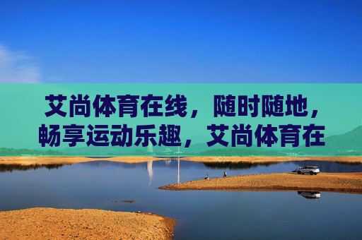 艾尚体育在线,随时随地,畅享运动乐趣,艾尚体育在线,随时随地畅享运动乐趣 艾尚体育在线,随时随地,畅享运动乐趣,艾尚体育在线,随时随地畅享运动乐趣