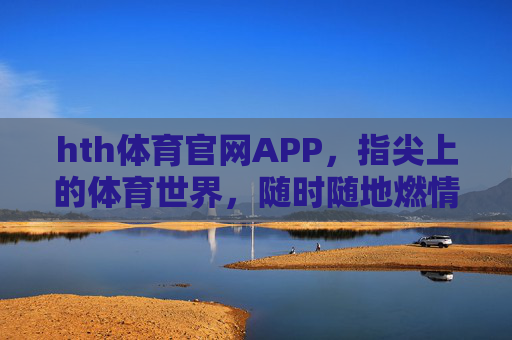 hth体育官网APP,指尖上的体育世界,随时随地燃情赛场 hth体育官网APP,指尖上的体育世界,随时随地燃情赛场
