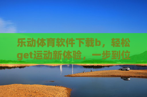 乐动体育软件下载b,轻松get运动新体验,一步到位畅享体育激情!乐动体育下载,一步到位畅享运动新体验 乐动体育软件下载b,轻松get运动新体验,一步到位畅享体育激情!乐动体育下载,一步到位畅享运动新体验