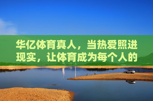 华亿体育真人,当热爱照进现实,让体育成为每个人的主场,华亿体育真人,当热爱照进现实,体育即主场 华亿体育真人,当热爱照进现实,让体育成为每个人的主场,华亿体育真人,当热爱照进现实,体育即主场