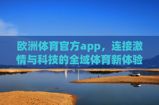 欧洲体育官方app,连接激情与科技的全域体育新体验,欧洲体育官方app,激情科技融合的全域体育新体验 欧洲体育官方app,连接激情与科技的全域体育新体验,欧洲体育官方app,激情科技融合的全域体育新体验
