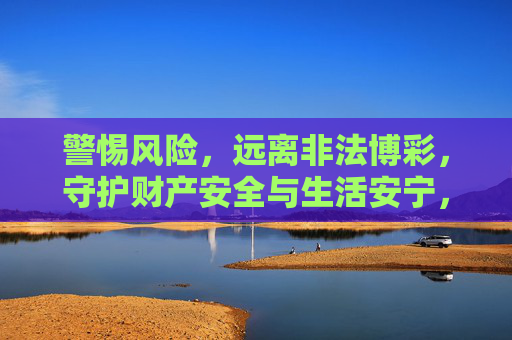 警惕风险,远离非法博彩,守护财产安全与生活安宁,警惕非法博彩,守护财产安全与生活安宁 警惕风险,远离非法博彩,守护财产安全与生活安宁,警惕非法博彩,守护财产安全与生活安宁